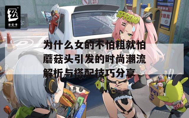 為什么女的不怕粗就怕蘑菇頭引發(fā)的時(shí)尚潮流解析與搭配技巧分享