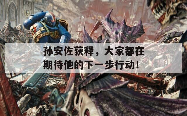 孫安佐獲釋，大家都在期待他的下一步行動！