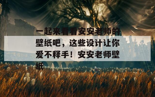 一起來(lái)看看安安老師的壁紙吧，這些設(shè)計(jì)讓你愛不釋手！安安老師壁紙