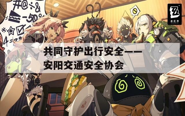 共同守護出行安全——安陽交通安全協會