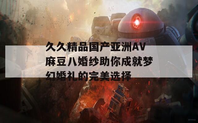 久久精品國產亞洲AV麻豆八婚紗助你成就夢幻婚禮的完美選擇
