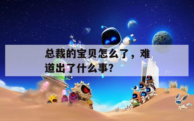 總裁的寶貝怎么了，難道出了什么事？