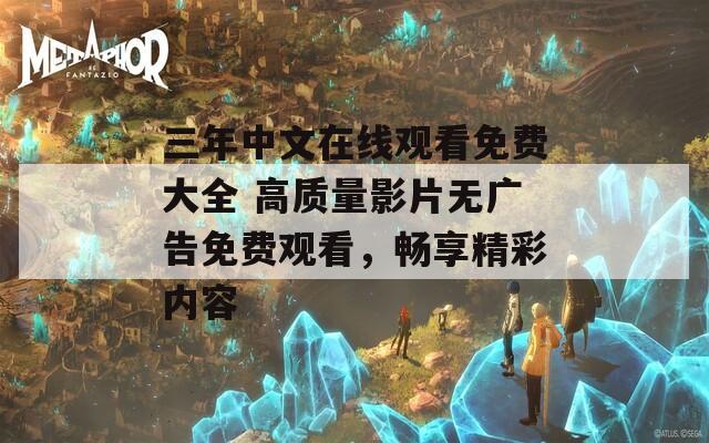 三年中文在線觀看免費(fèi)大全 高質(zhì)量影片無(wú)廣告免費(fèi)觀看，暢享精彩內(nèi)容