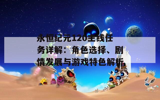 永恒紀元120主線任務詳解：角色選擇、劇情發(fā)展與游戲特色解析