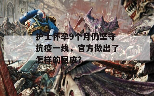 護士懷孕9個月仍堅守抗疫一線，官方做出了怎樣的回應(yīng)？