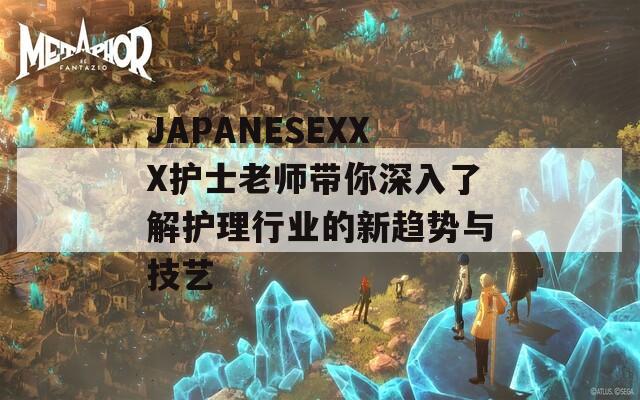 JAPANESEXXX護士老師帶你深入了解護理行業(yè)的新趨勢與技藝