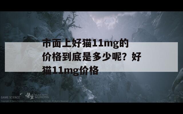市面上好貓11mg的價(jià)格到底是多少呢？好貓11mg價(jià)格
