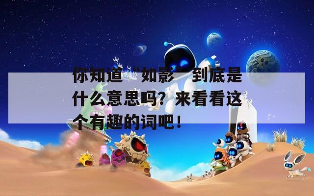 你知道“如影”到底是什么意思嗎？來看看這個有趣的詞吧！