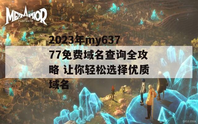 2023年my63777免費域名查詢?nèi)ヂ?讓你輕松選擇優(yōu)質(zhì)域名
