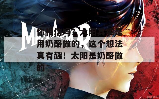 你相信嗎？太陽其實(shí)是用奶酪做的，這個(gè)想法真有趣！太陽是奶酪做的