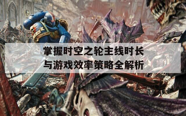 掌握時空之輪主線時長與游戲效率策略全解析