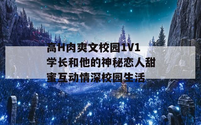 高H肉爽文校園1V1學(xué)長和他的神秘戀人甜蜜互動情深校園生活