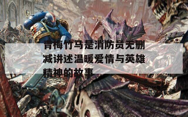 青梅竹馬是消防員無刪減講述溫暖愛情與英雄精神的故事