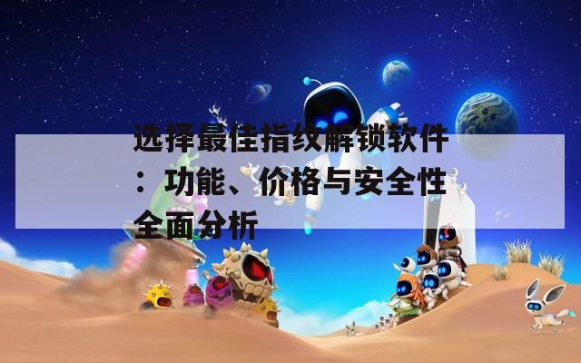 選擇最佳指紋解鎖軟件：功能、價(jià)格與安全性全面分析
