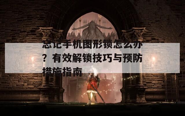忘記手機圖形鎖怎么辦？有效解鎖技巧與預(yù)防措施指南