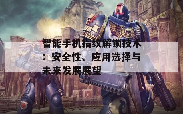 智能手機(jī)指紋解鎖技術(shù)：安全性、應(yīng)用選擇與未來發(fā)展展望