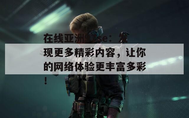 在線亞洲97se：發(fā)現(xiàn)更多精彩內(nèi)容，讓你的網(wǎng)絡(luò)體驗(yàn)更豐富多彩！