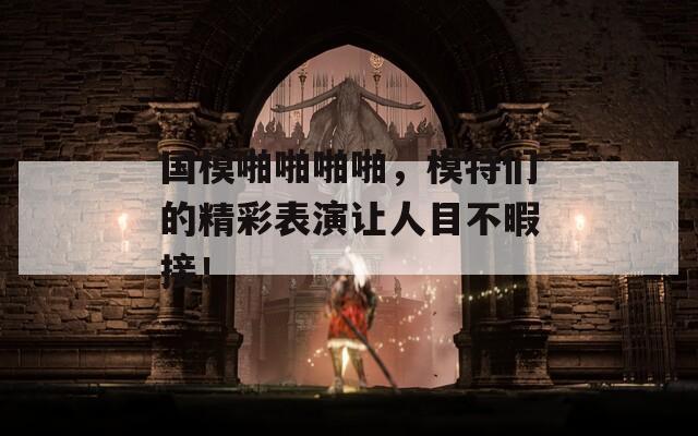 國模啪啪啪啪，模特們的精彩表演讓人目不暇接！