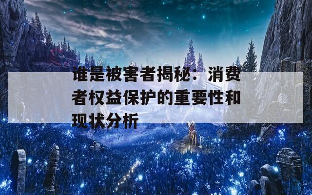 誰是被害者揭秘：消費者權(quán)益保護(hù)的重要性和現(xiàn)狀分析