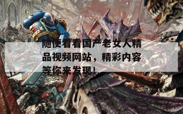 隨便看看國產(chǎn)老女人精品視頻網(wǎng)站，精彩內(nèi)容等你來發(fā)現(xiàn)！