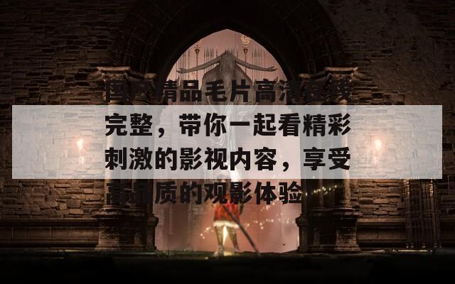 國(guó)產(chǎn)精品毛片高清在線(xiàn)完整，帶你一起看精彩刺激的影視內(nèi)容，享受高品質(zhì)的觀影體驗(yàn)！