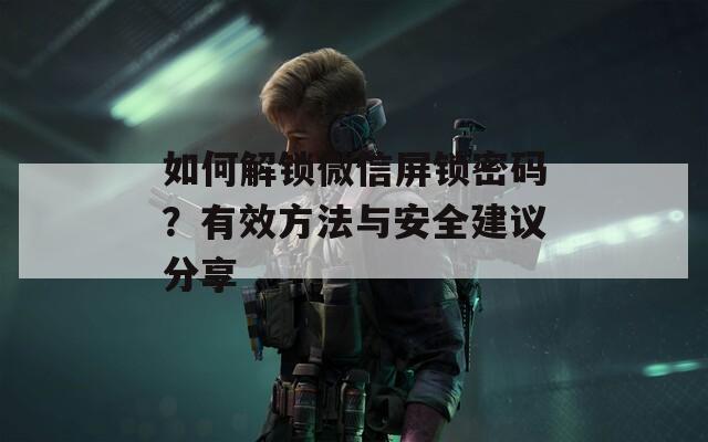 如何解鎖微信屏鎖密碼？有效方法與安全建議分享