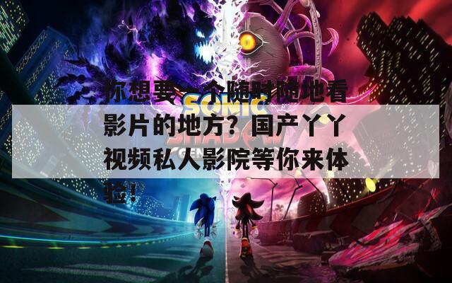 你想要一個隨時隨地看影片的地方？國產(chǎn)丫丫視頻私人影院等你來體驗！