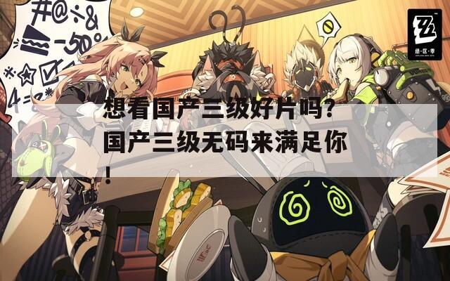 想看國(guó)產(chǎn)三級(jí)好片嗎？國(guó)產(chǎn)三級(jí)無(wú)碼來(lái)滿(mǎn)足你！