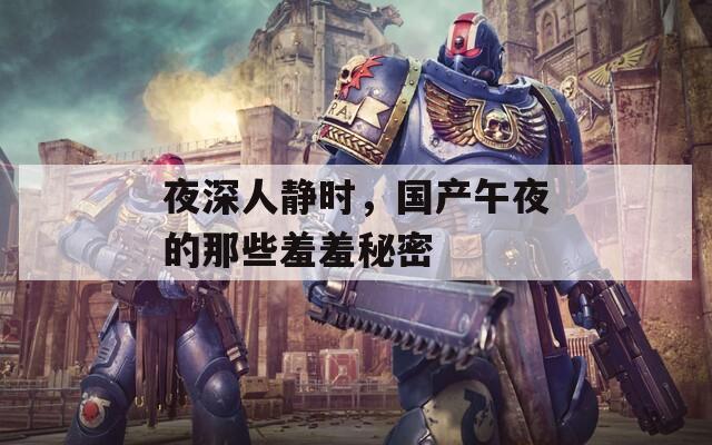 夜深人靜時(shí)，國(guó)產(chǎn)午夜的那些羞羞秘密