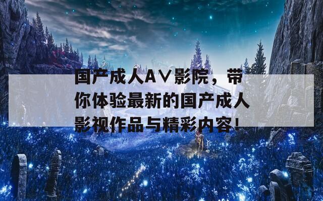 國(guó)產(chǎn)成人A∨影院，帶你體驗(yàn)最新的國(guó)產(chǎn)成人影視作品與精彩內(nèi)容！