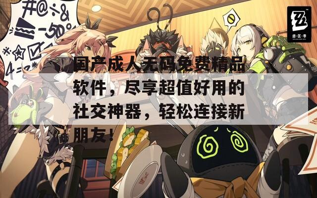 國(guó)產(chǎn)成人無(wú)碼免費(fèi)精品軟件，盡享超值好用的社交神器，輕松連接新朋友！