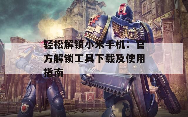 輕松解鎖小米手機：官方解鎖工具下載及使用指南