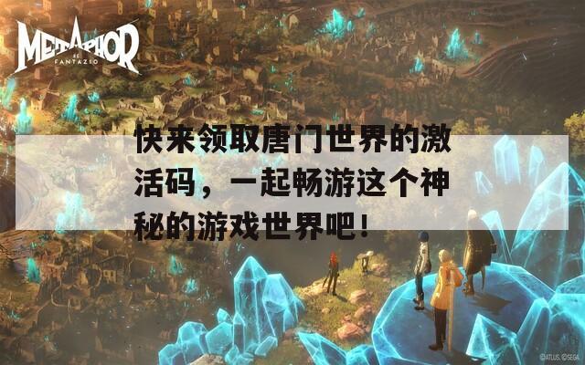快來領(lǐng)取唐門世界的激活碼，一起暢游這個神秘的游戲世界吧！