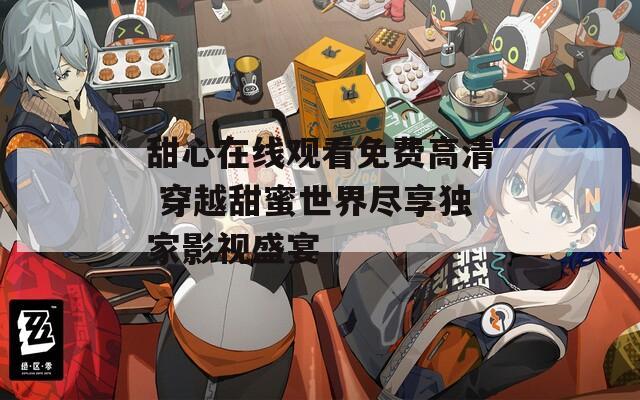 甜心在線觀看免費(fèi)高清 穿越甜蜜世界盡享獨家影視盛宴