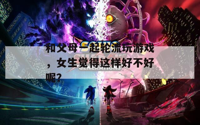 和父母一起輪流玩游戲，女生覺得這樣好不好呢？