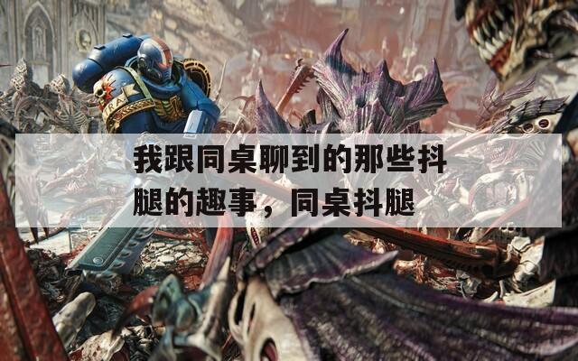 我跟同桌聊到的那些抖腿的趣事，同桌抖腿