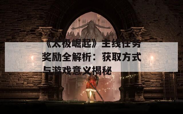 《太極崛起》主線任務(wù)獎勵全解析：獲取方式與游戲意義揭秘