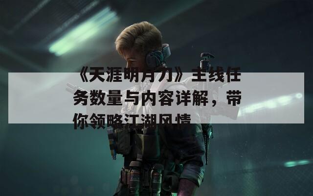 《天涯明月刀》主線任務(wù)數(shù)量與內(nèi)容詳解，帶你領(lǐng)略江湖風(fēng)情