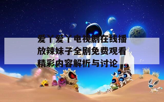 愛(ài)丫愛(ài)丫電視劇在線播放辣妹子全劇免費(fèi)觀看精彩內(nèi)容解析與討論