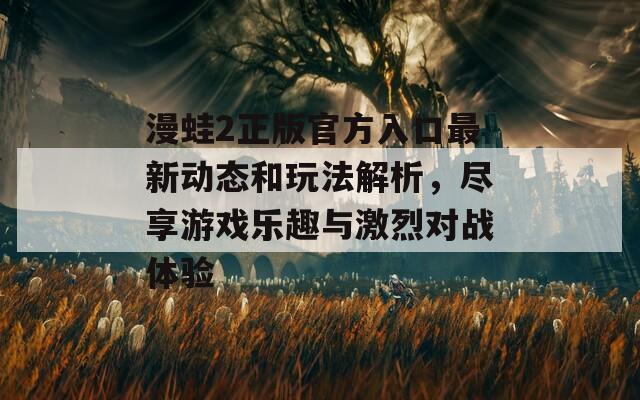 漫蛙2正版官方入口最新動(dòng)態(tài)和玩法解析，盡享游戲樂(lè)趣與激烈對(duì)戰(zhàn)體驗(yàn)