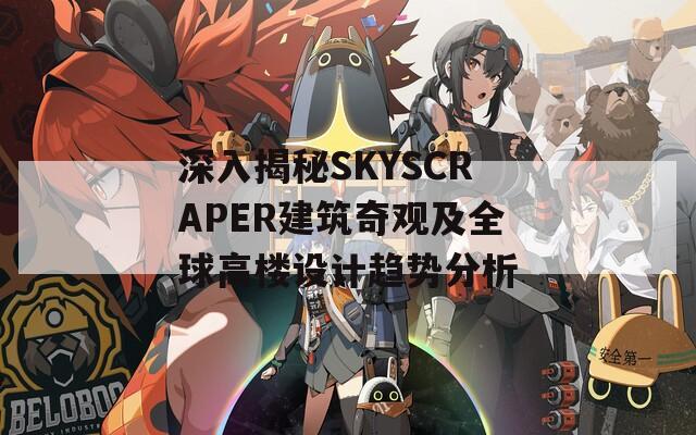 深入揭秘SKYSCRAPER建筑奇觀及全球高樓設計趨勢分析