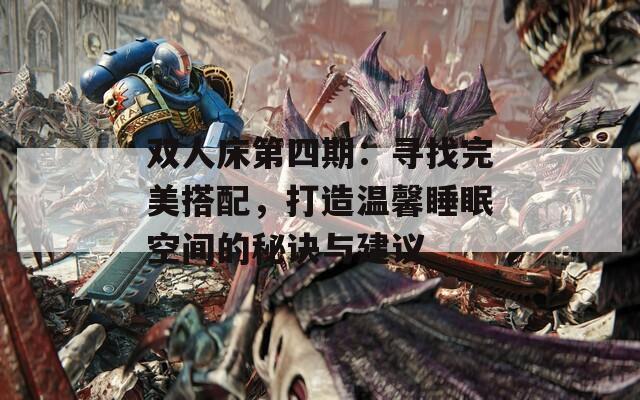 雙人床第四期：尋找完美搭配，打造溫馨睡眠空間的秘訣與建議