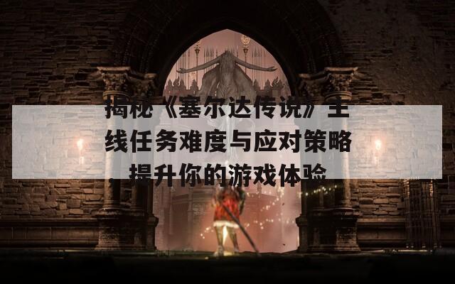 揭秘《塞爾達(dá)傳說》主線任務(wù)難度與應(yīng)對策略，提升你的游戲體驗(yàn)