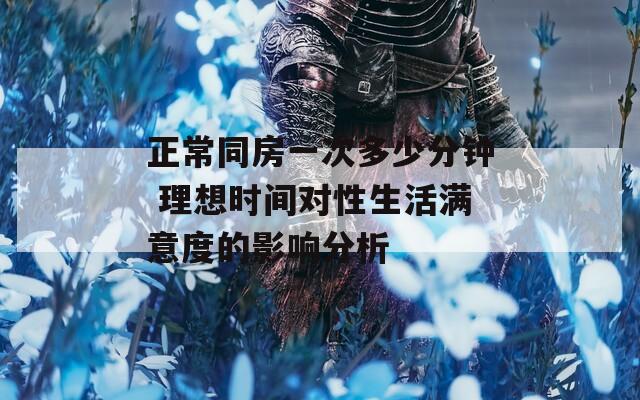 正常同房一次多少分鐘 理想時間對性生活滿意度的影響分析