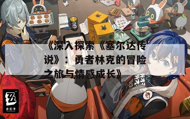 《深入探索《塞爾達(dá)傳說》：勇者林克的冒險(xiǎn)之旅與情感成長》
