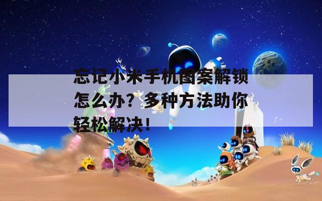 忘記小米手機(jī)圖案解鎖怎么辦？多種方法助你輕松解決！