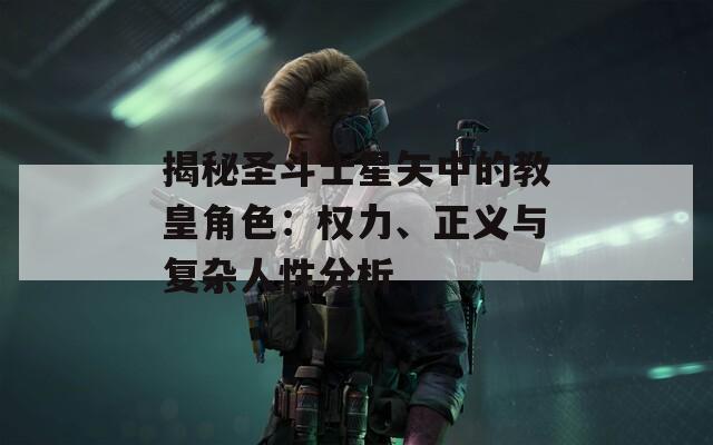 揭秘圣斗士星矢中的教皇角色：權(quán)力、正義與復(fù)雜人性分析
