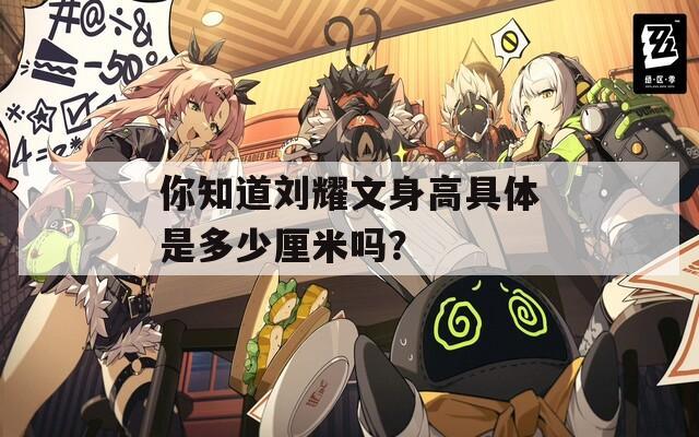 你知道劉耀文身高具體是多少厘米嗎？