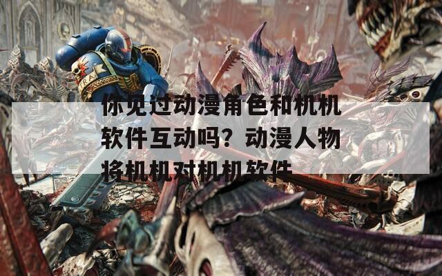 你見過動(dòng)漫角色和機(jī)機(jī)軟件互動(dòng)嗎？動(dòng)漫人物將機(jī)機(jī)對(duì)機(jī)機(jī)軟件