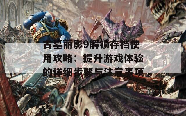古墓麗影9解鎖存檔使用攻略：提升游戲體驗的詳細(xì)步驟與注意事項